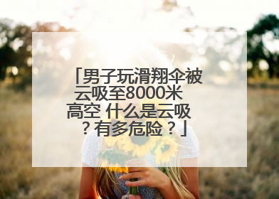 男子玩滑翔伞被云吸至8000米高空 什么是云吸？有多危险？